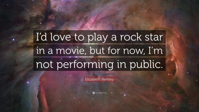Elizabeth Berkley Quote: “I’d love to play a rock star in a movie, but for now, I’m not performing in public.”