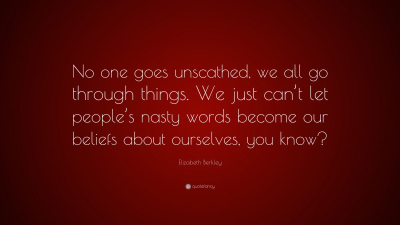 Elizabeth Berkley Quote: “No one goes unscathed, we all go through things. We just can’t let people’s nasty words become our beliefs about ourselves, you know?”