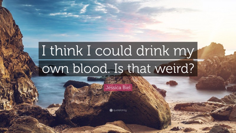Jessica Biel Quote: “I think I could drink my own blood. Is that weird?”