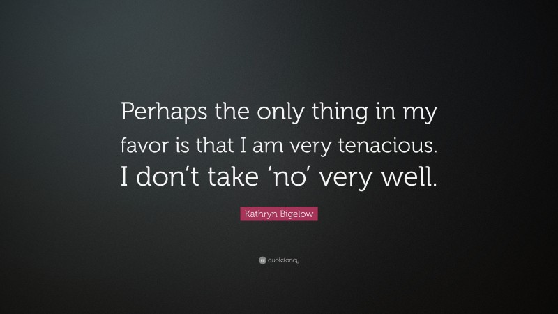 Kathryn Bigelow Quote: “Perhaps the only thing in my favor is that I am very tenacious. I don’t take ‘no’ very well.”