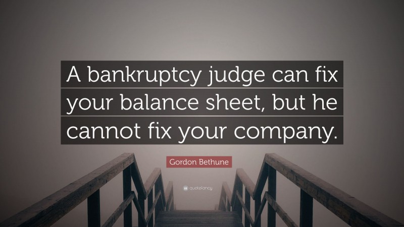 Gordon Bethune Quote: “A bankruptcy judge can fix your balance sheet, but he cannot fix your company.”