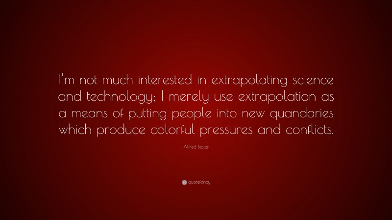 Alfred Bester Quote: “I’m not much interested in extrapolating science and technology; I merely use extrapolation as a means of putting people into new quandaries which produce colorful pressures and conflicts.”