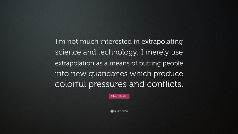 Alfred Bester Quote: “I’m not much interested in extrapolating science and technology; I merely use extrapolation as a means of putting people into new quandaries which produce colorful pressures and conflicts.”