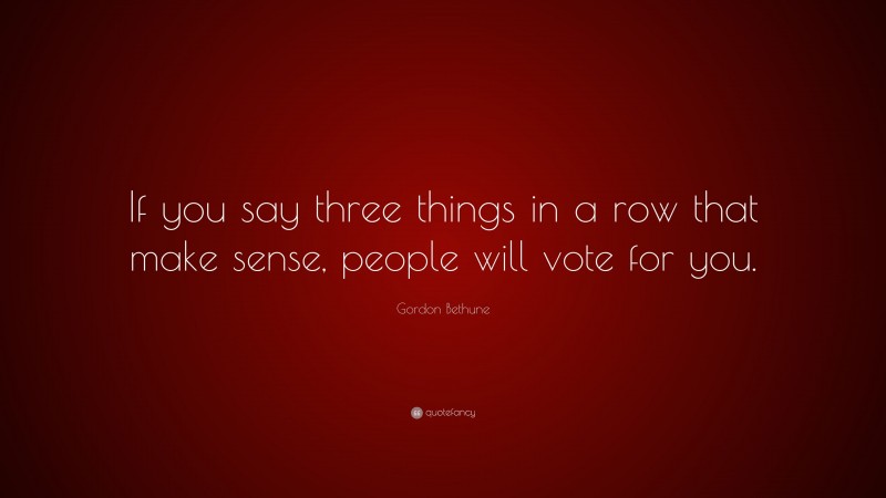 Gordon Bethune Quote: “If you say three things in a row that make sense, people will vote for you.”