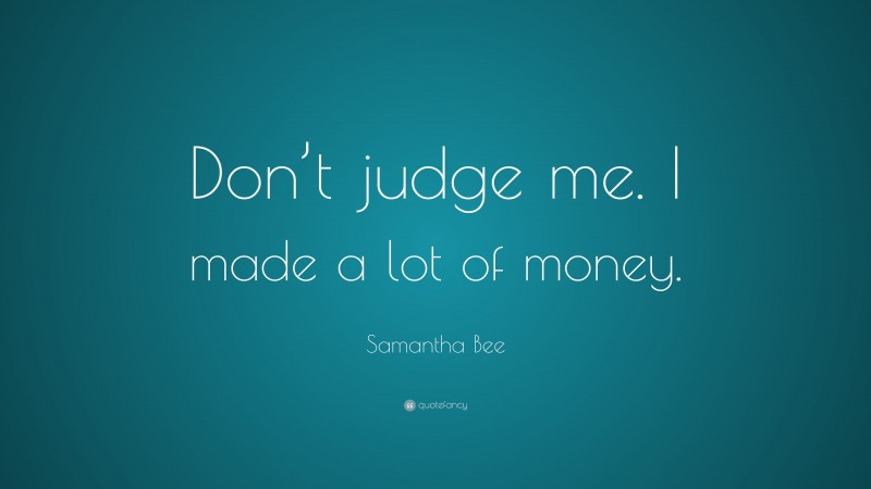 Samantha Bee Quote: “Don’t judge me. I made a lot of money.”