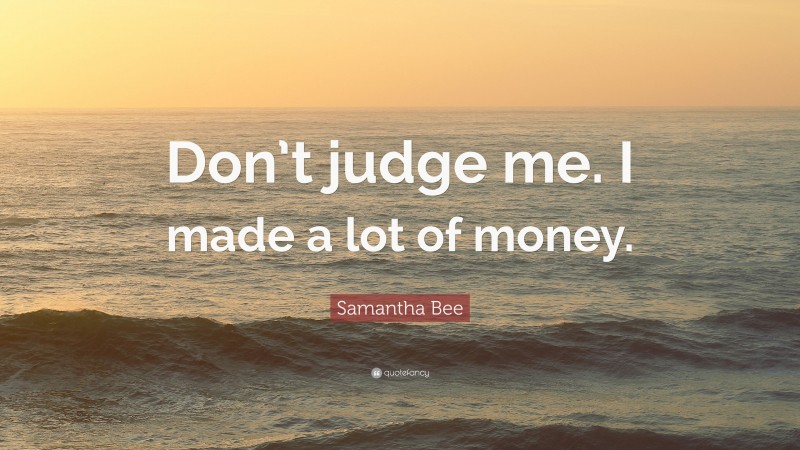 Samantha Bee Quote: “Don’t judge me. I made a lot of money.”