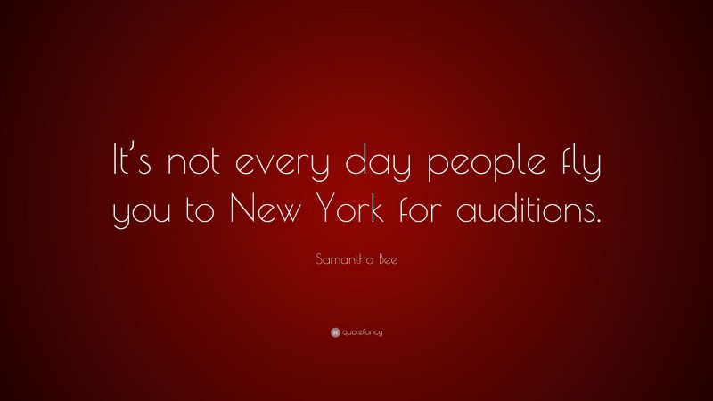 Samantha Bee Quote: “It’s not every day people fly you to New York for auditions.”