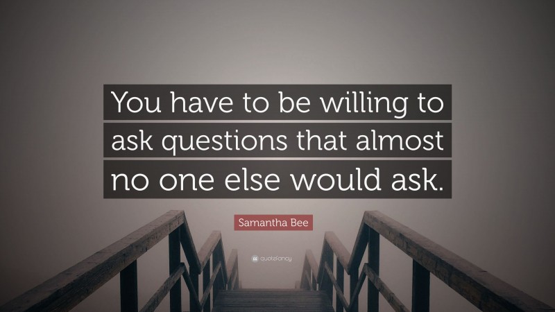 Samantha Bee Quote: “You have to be willing to ask questions that almost no one else would ask.”