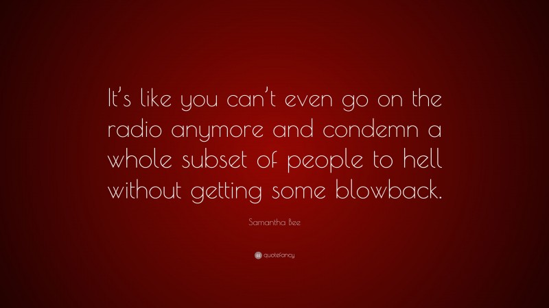 Samantha Bee Quote: “It’s like you can’t even go on the radio anymore and condemn a whole subset of people to hell without getting some blowback.”