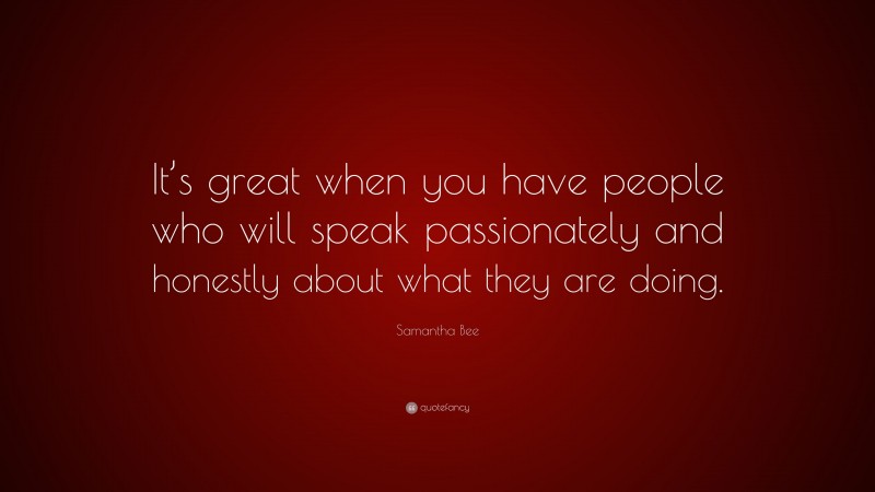 Samantha Bee Quote: “It’s great when you have people who will speak passionately and honestly about what they are doing.”