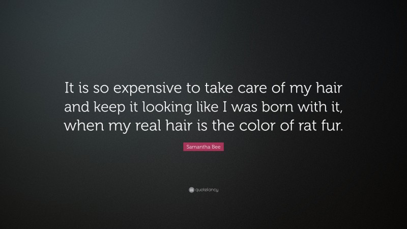 Samantha Bee Quote: “It is so expensive to take care of my hair and keep it looking like I was born with it, when my real hair is the color of rat fur.”