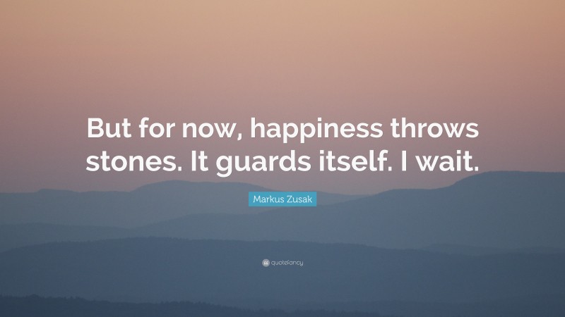 Markus Zusak Quote: “But for now, happiness throws stones. It guards itself. I wait.”