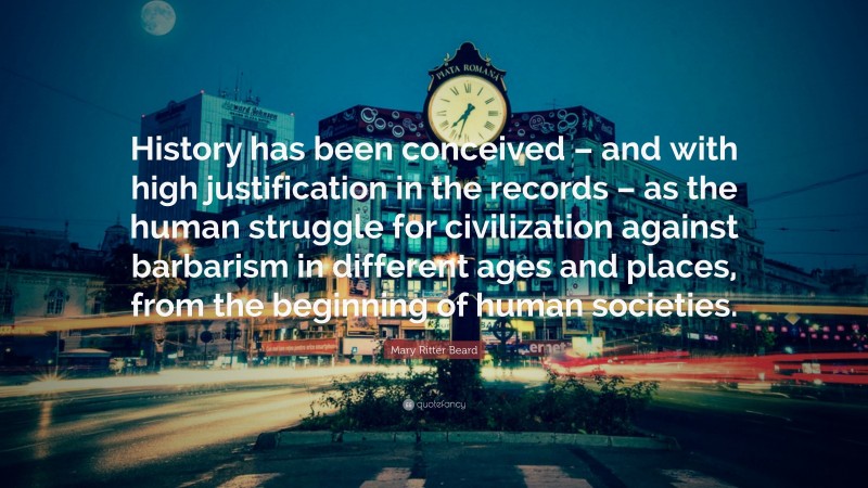 Mary Ritter Beard Quote: “History has been conceived – and with high justification in the records – as the human struggle for civilization against barbarism in different ages and places, from the beginning of human societies.”