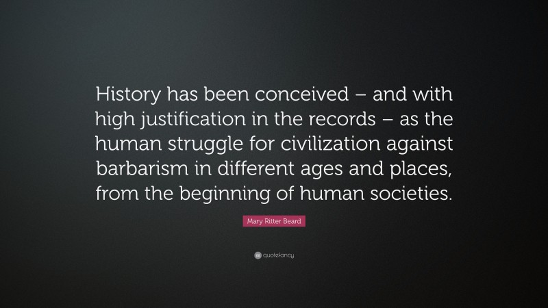 Mary Ritter Beard Quote: “History has been conceived – and with high justification in the records – as the human struggle for civilization against barbarism in different ages and places, from the beginning of human societies.”