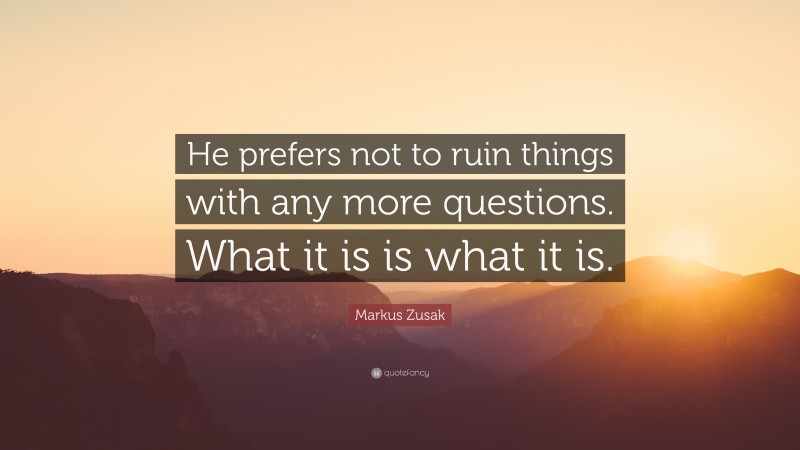 Markus Zusak Quote: “He prefers not to ruin things with any more questions. What it is is what it is.”