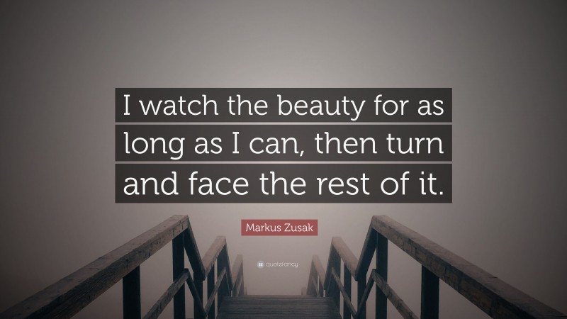 Markus Zusak Quote: “I watch the beauty for as long as I can, then turn and face the rest of it.”