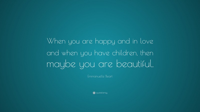 Emmanuelle Beart Quote: “When you are happy and in love and when you have children, then maybe you are beautiful.”
