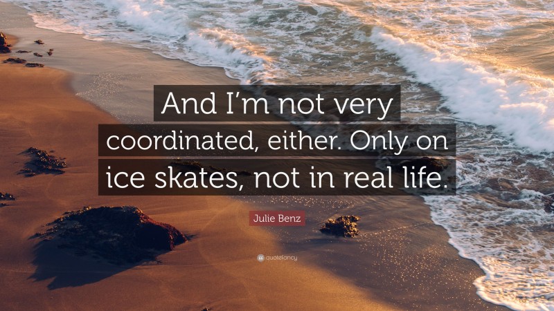 Julie Benz Quote: “And I’m not very coordinated, either. Only on ice skates, not in real life.”