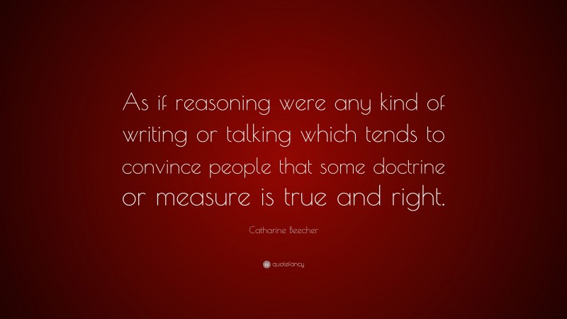 Catharine Beecher Quote: “As if reasoning were any kind of writing or talking which tends to convince people that some doctrine or measure is true and right.”