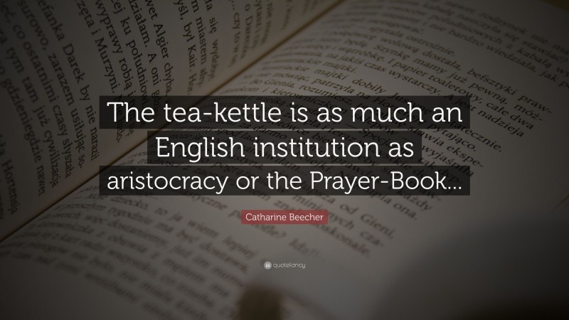 Catharine Beecher Quote: “The tea-kettle is as much an English institution as aristocracy or the Prayer-Book...”