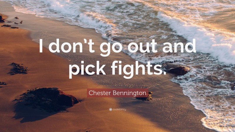 Chester Bennington Quote: “I don’t go out and pick fights.”
