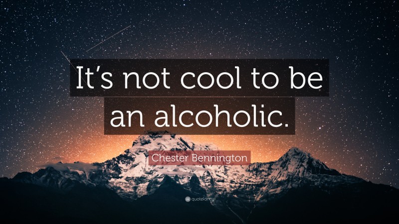 Chester Bennington Quote: “It’s not cool to be an alcoholic.”