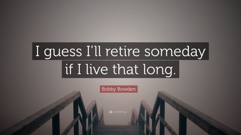 Bobby Bowden Quote: “I guess I’ll retire someday if I live that long.”