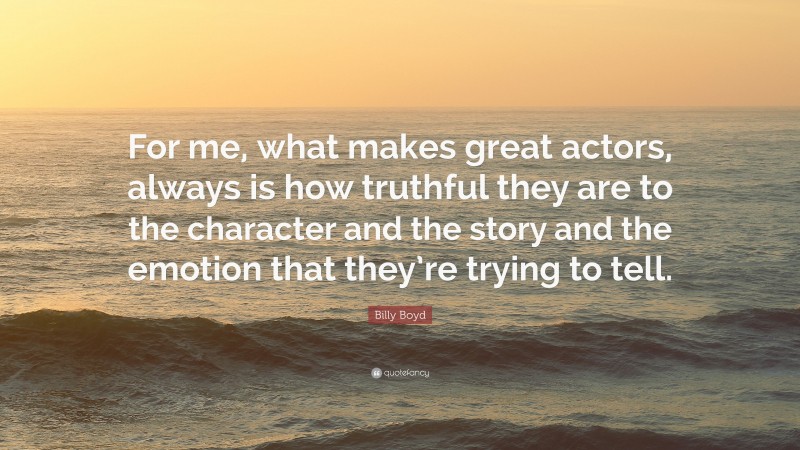 Billy Boyd Quote: “For me, what makes great actors, always is how truthful they are to the character and the story and the emotion that they’re trying to tell.”