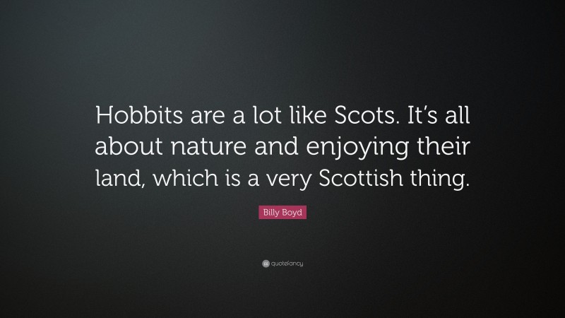 Billy Boyd Quote: “Hobbits are a lot like Scots. It’s all about nature and enjoying their land, which is a very Scottish thing.”