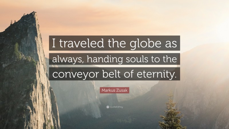 Markus Zusak Quote: “I traveled the globe as always, handing souls to the conveyor belt of eternity.”