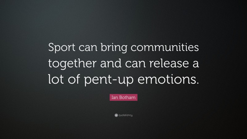 Ian Botham Quote: “Sport can bring communities together and can release a lot of pent-up emotions.”