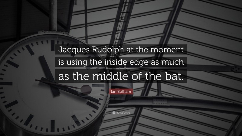 Ian Botham Quote: “Jacques Rudolph at the moment is using the inside edge as much as the middle of the bat.”