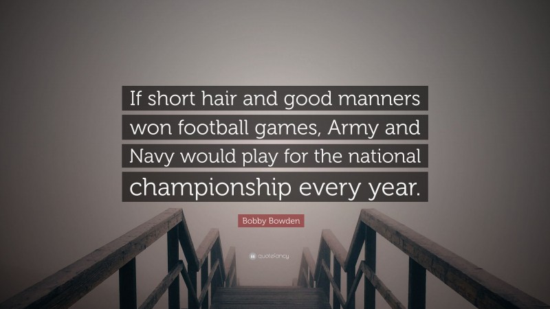 Bobby Bowden Quote: “If short hair and good manners won football games, Army and Navy would play for the national championship every year.”