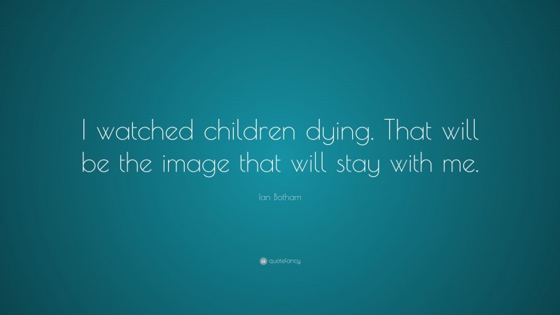 Ian Botham Quote: “I watched children dying. That will be the image that will stay with me.”