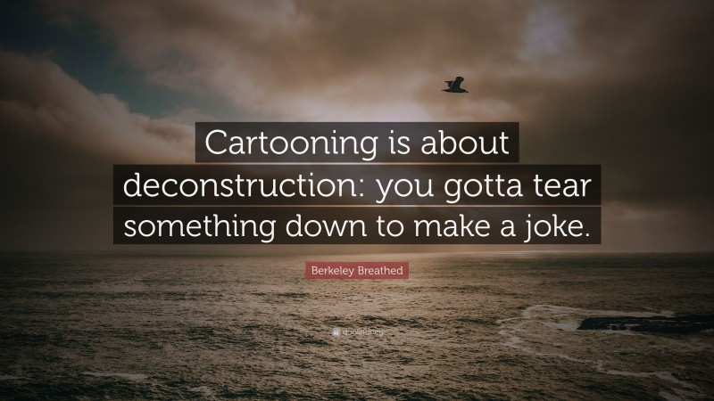 Berkeley Breathed Quote: “Cartooning is about deconstruction: you gotta tear something down to make a joke.”