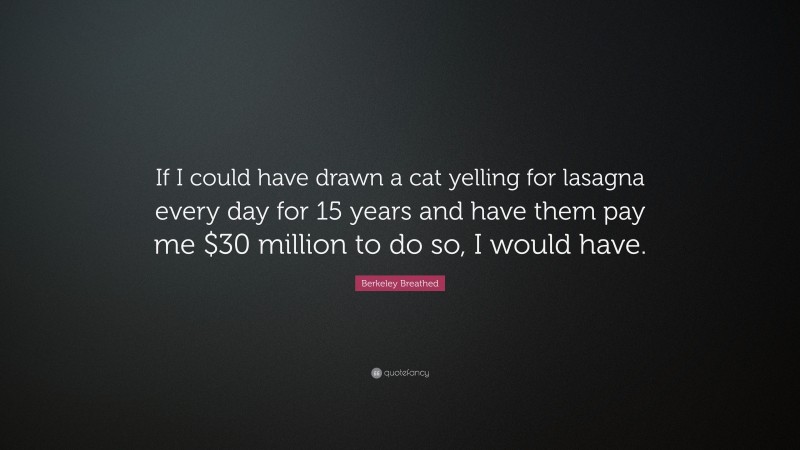 Berkeley Breathed Quote: “If I could have drawn a cat yelling for lasagna every day for 15 years and have them pay me $30 million to do so, I would have.”