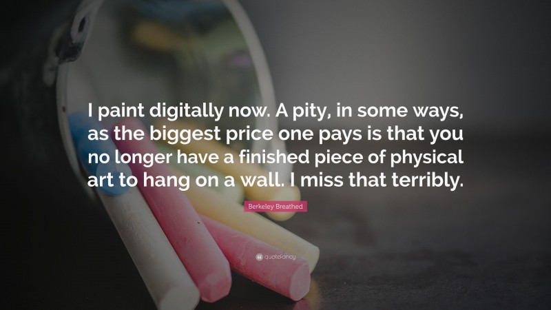 Berkeley Breathed Quote: “I paint digitally now. A pity, in some ways, as the biggest price one pays is that you no longer have a finished piece of physical art to hang on a wall. I miss that terribly.”