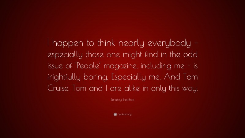 Berkeley Breathed Quote: “I happen to think nearly everybody – especially those one might find in the odd issue of ‘People’ magazine, including me – is frightfully boring, Especially me. And Tom Cruise. Tom and I are alike in only this way.”