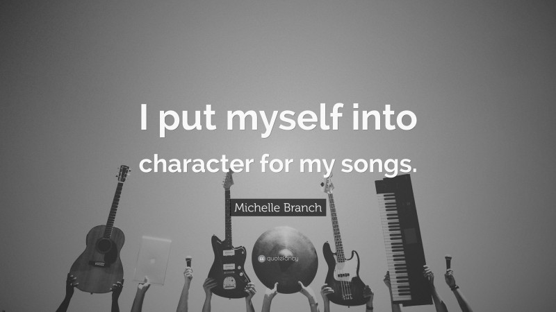 Michelle Branch Quote: “I put myself into character for my songs.”
