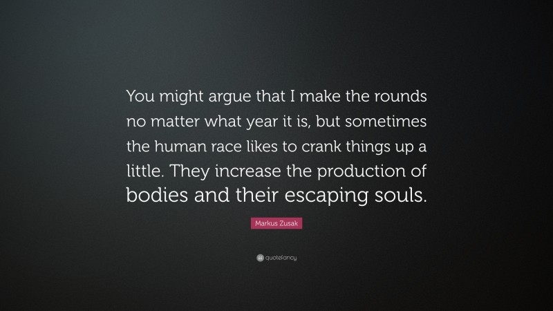 Markus Zusak Quote: “You might argue that I make the rounds no matter what year it is, but sometimes the human race likes to crank things up a little. They increase the production of bodies and their escaping souls.”