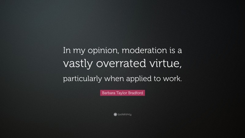 Barbara Taylor Bradford Quote: “In my opinion, moderation is a vastly overrated virtue, particularly when applied to work.”