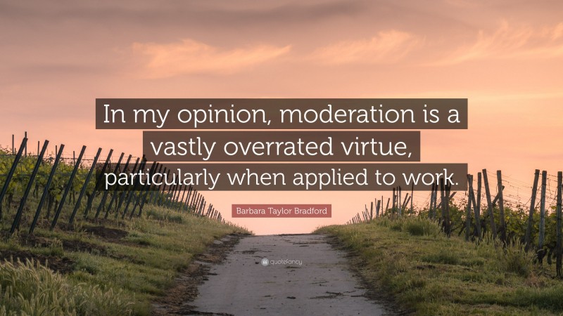 Barbara Taylor Bradford Quote: “In my opinion, moderation is a vastly overrated virtue, particularly when applied to work.”
