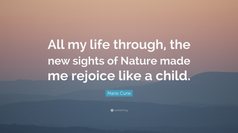 Marie Curie Quote: “All my life through, the new sights of Nature made me rejoice like a child.”
