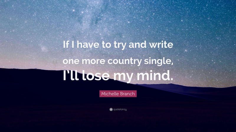 Michelle Branch Quote: “If I have to try and write one more country single, I’ll lose my mind.”