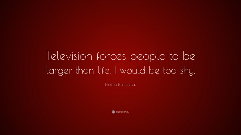 Heston Blumenthal Quote: “Television forces people to be larger than life. I would be too shy.”