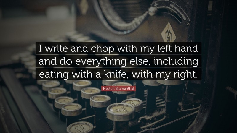 Heston Blumenthal Quote: “I write and chop with my left hand and do everything else, including eating with a knife, with my right.”