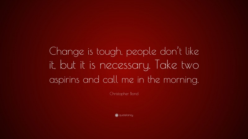 Christopher Bond Quote: “Change is tough, people don’t like it, but it is necessary. Take two aspirins and call me in the morning.”