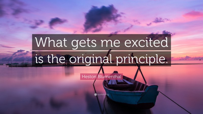 Heston Blumenthal Quote: “What gets me excited is the original principle.”