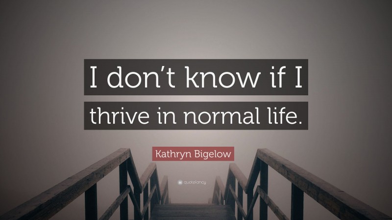 Kathryn Bigelow Quote: “I don’t know if I thrive in normal life.”
