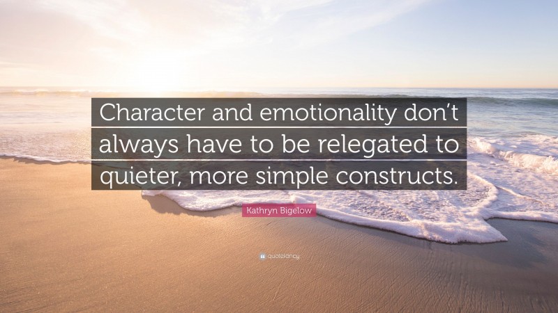 Kathryn Bigelow Quote: “Character and emotionality don’t always have to be relegated to quieter, more simple constructs.”